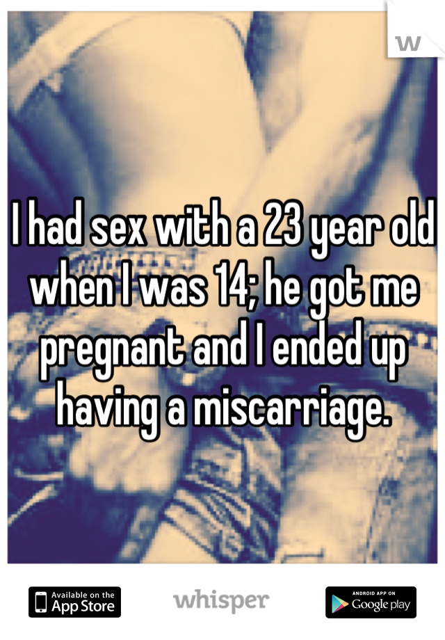 I had sex with a 23 year old when I was 14; he got me pregnant and I ended up having a miscarriage.