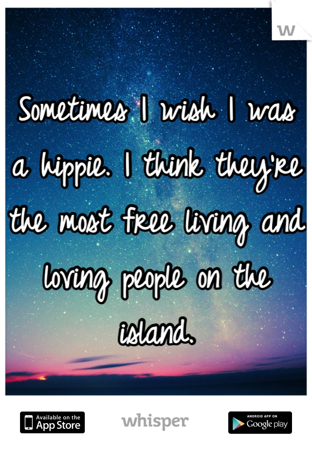 Sometimes I wish I was a hippie. I think they're the most free living and loving people on the island.