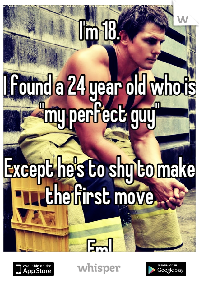 I'm 18.

I found a 24 year old who is "my perfect guy"

Except he's to shy to make the first move

Fml