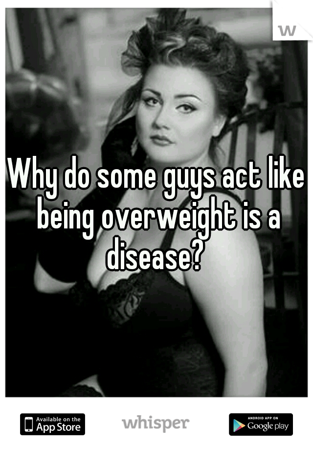 Why do some guys act like being overweight is a disease? 