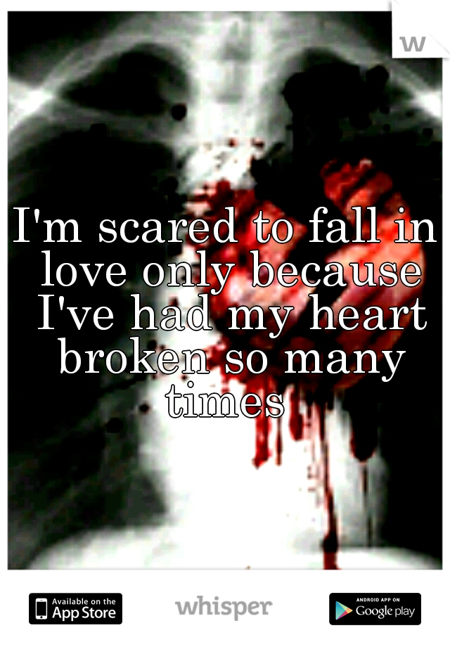 I'm scared to fall in love only because I've had my heart broken so many times 