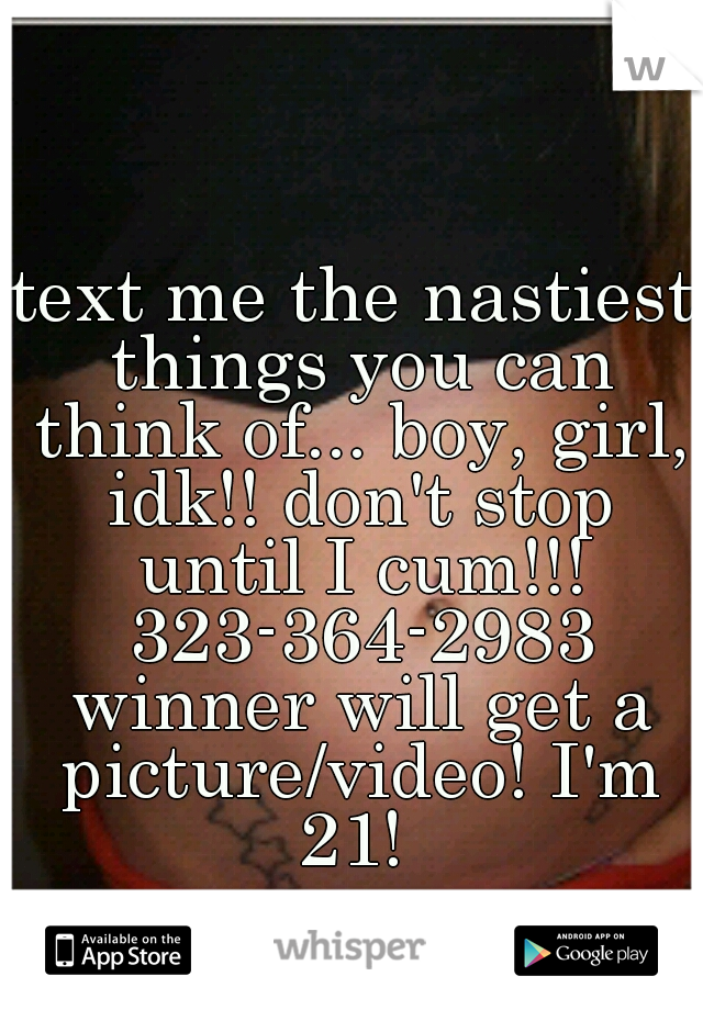 text me the nastiest things you can think of... boy, girl, idk!! don't stop until I cum!!! 323-364-2983 winner will get a picture/video! I'm 21! 