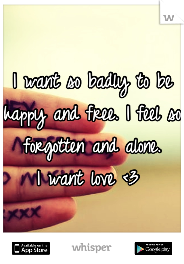 I want so badly to be happy and free. I feel so forgotten and alone. 
I want love <3 
