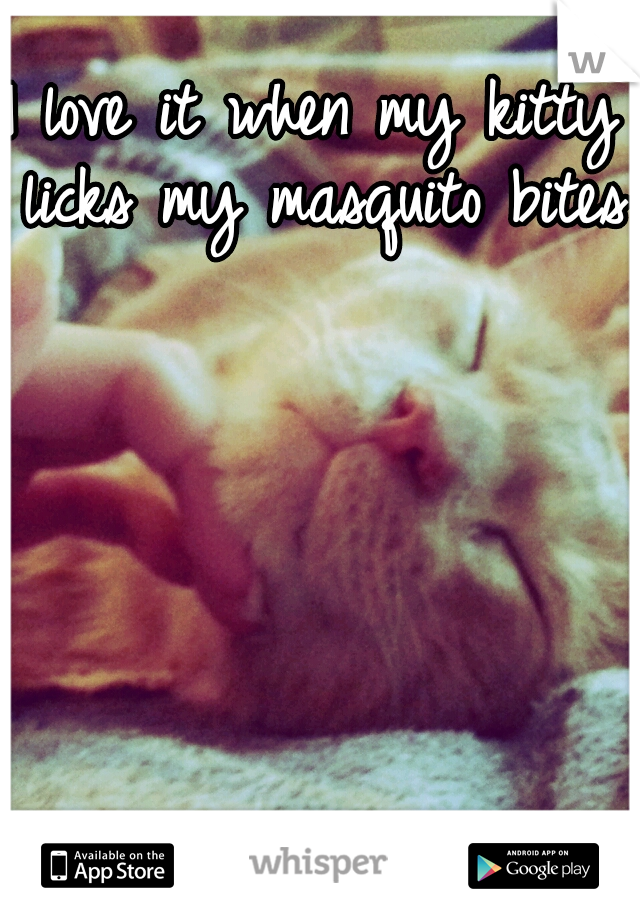 I love it when my kitty licks my masquito bites.
