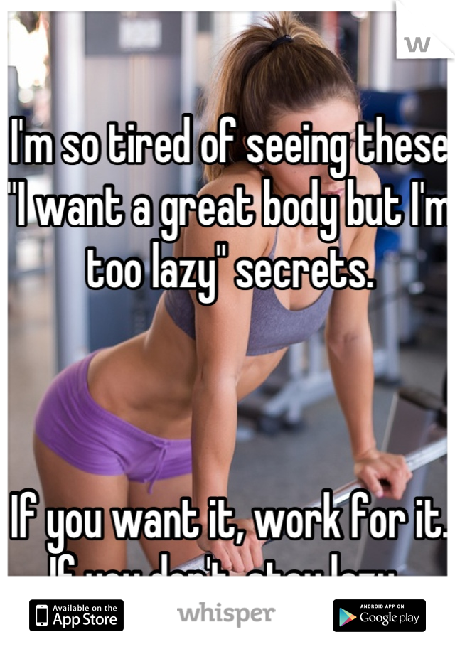 I'm so tired of seeing these "I want a great body but I'm too lazy" secrets.



If you want it, work for it. If you don't, stay lazy. 