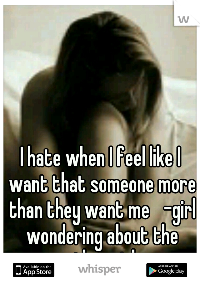 I hate when I feel like I want that someone more than they want me 
-girl wondering about the other girl 