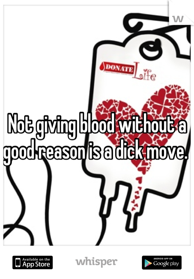 Not giving blood without a good reason is a dick move. 