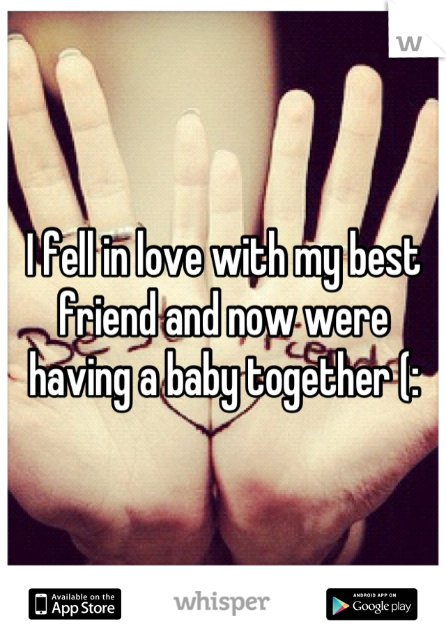 I fell in love with my best friend and now were having a baby together (: