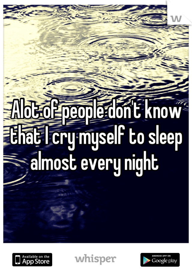 Alot of people don't know that I cry myself to sleep almost every night 