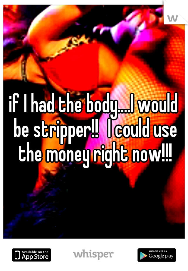 if I had the body....I would be stripper!!
I could use the money right now!!!