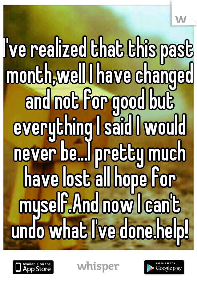 I've realized that this past month,well I have changed and not for good but everything I said I would never be...I pretty much have lost all hope for myself.And now I can't undo what I've done.help!