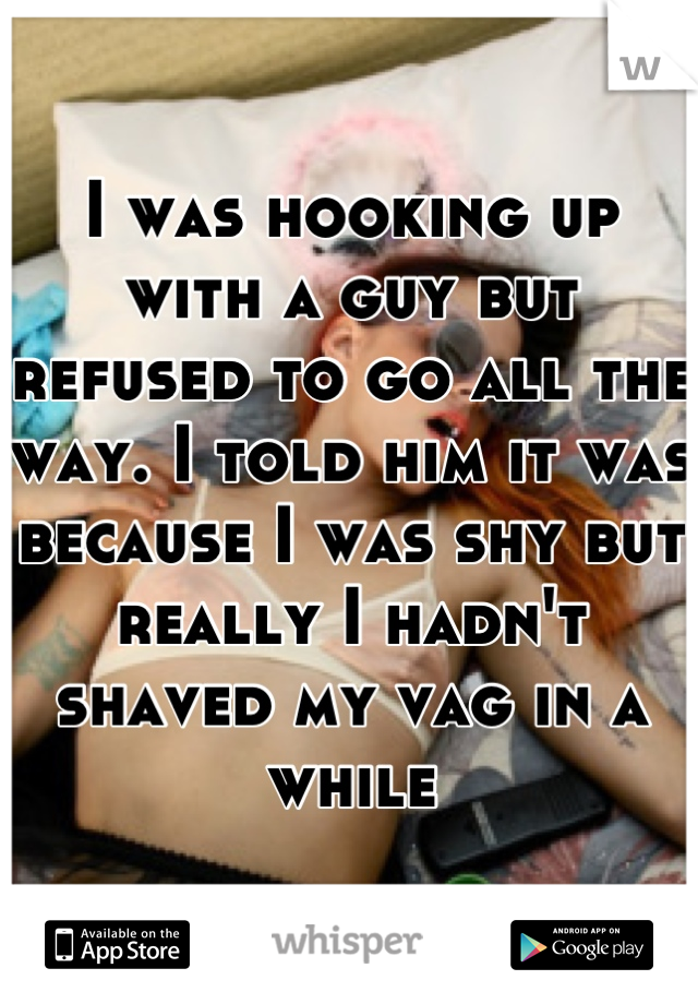 I was hooking up with a guy but refused to go all the way. I told him it was because I was shy but really I hadn't shaved my vag in a while