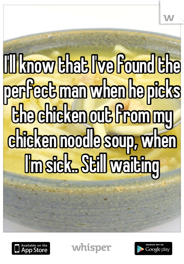 I'll know that I've found the perfect man when he picks the chicken out from my chicken noodle soup, when I'm sick.. Still waiting