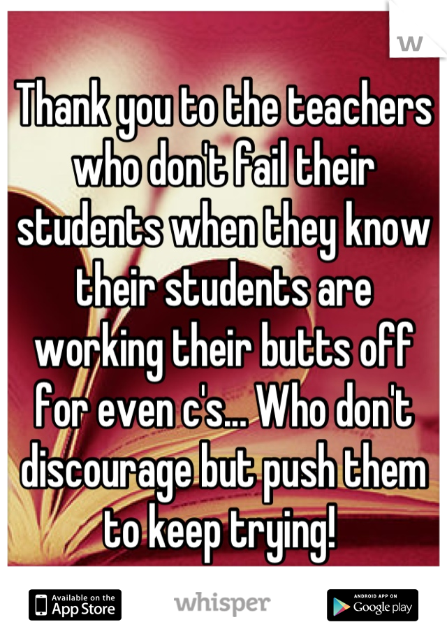 Thank you to the teachers who don't fail their students when they know their students are working their butts off for even c's... Who don't discourage but push them to keep trying! 