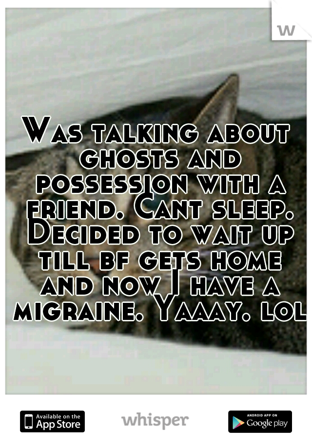 Was talking about ghosts and possession with a friend. Cant sleep. Decided to wait up till bf gets home and now I have a migraine. Yaaay. lol