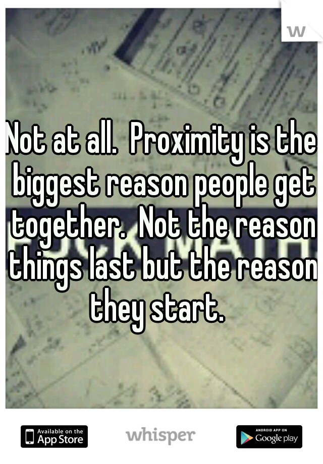 Not at all.  Proximity is the biggest reason people get together.  Not the reason things last but the reason they start.  