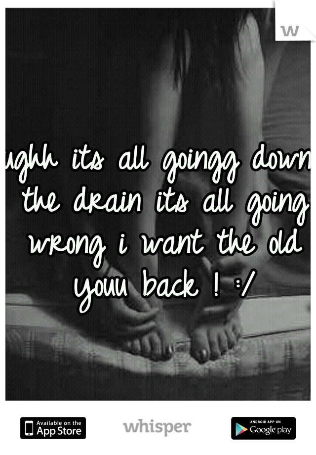 ughh its all goingg down the drain its all going wrong i want the old youu back ! :/