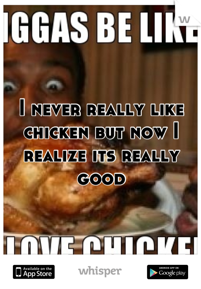 I never really like chicken but now I realize its really good