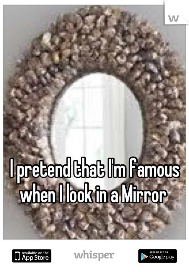 I pretend that I'm famous when I look in a Mirror 