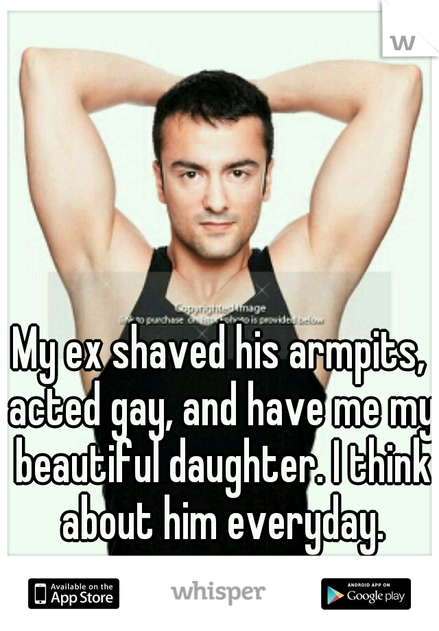My ex shaved his armpits, acted gay, and have me my beautiful daughter. I think about him everyday.