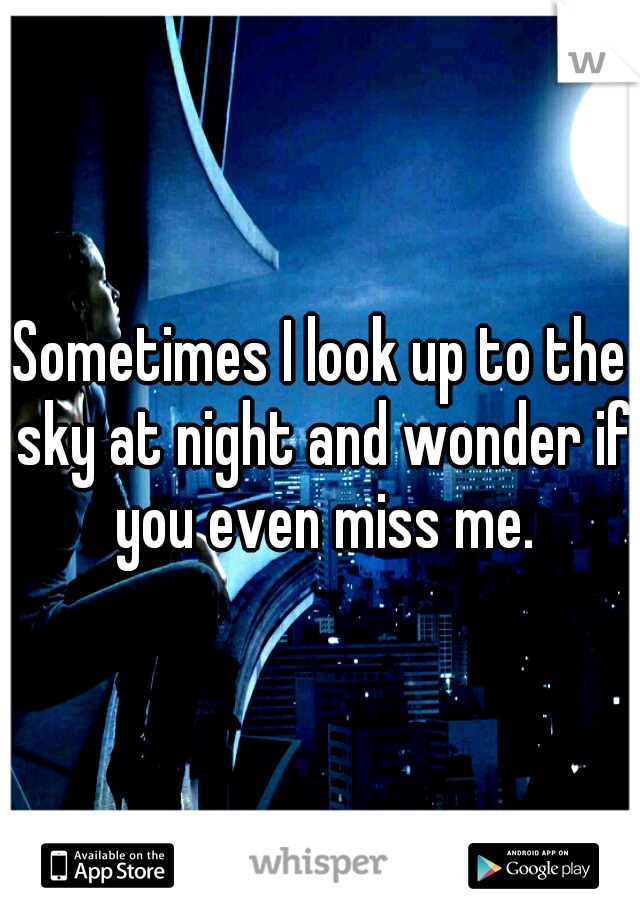 Sometimes I look up to the sky at night and wonder if you even miss me.