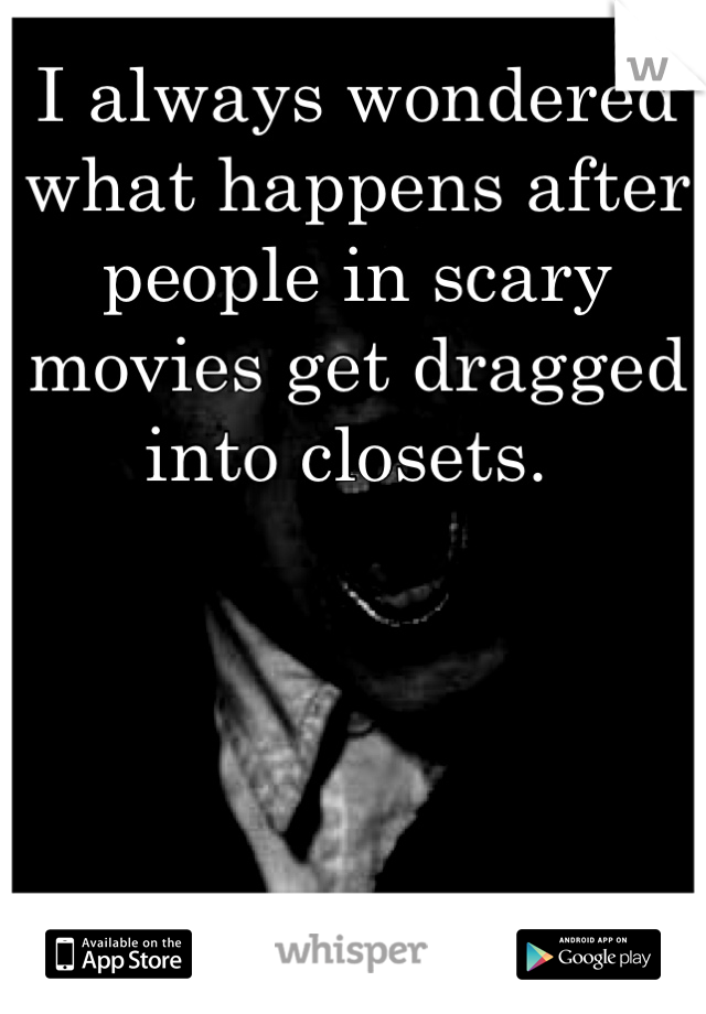 I always wondered what happens after people in scary movies get dragged into closets. 