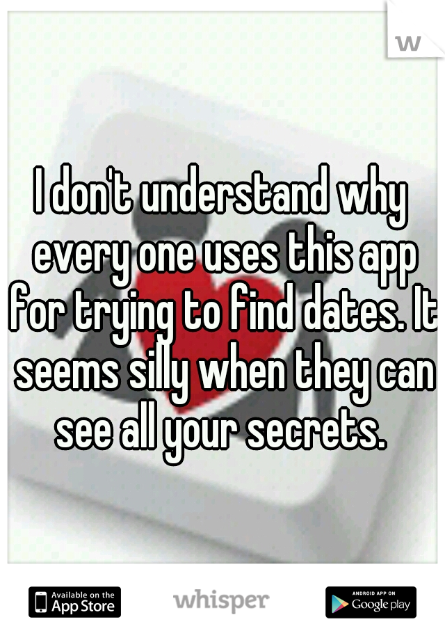 I don't understand why every one uses this app for trying to find dates. It seems silly when they can see all your secrets. 