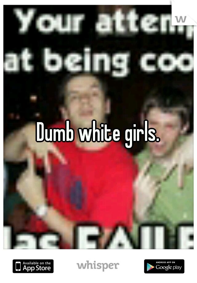 Dumb white girls.