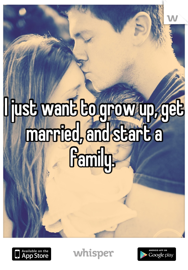 I just want to grow up, get married, and start a family. 