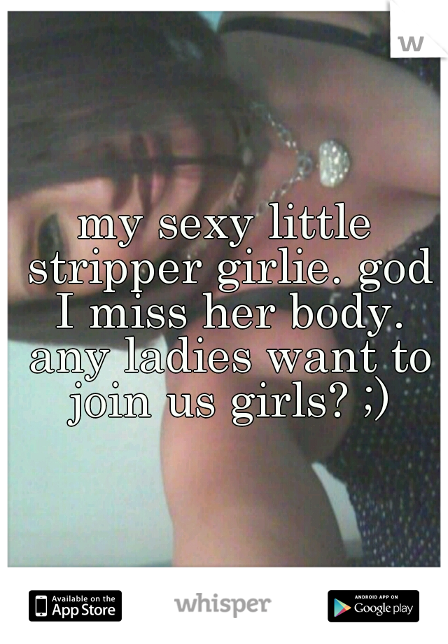 my sexy little stripper girlie. god I miss her body. any ladies want to join us girls? ;)