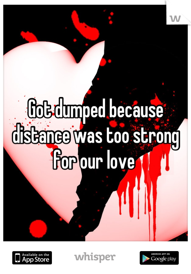 Got dumped because distance was too strong for our love 