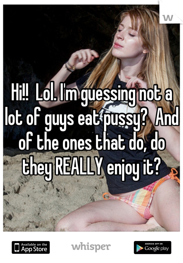 Hi!!  Lol. I'm guessing not a lot of guys eat pussy?  And of the ones that do, do they REALLY enjoy it?