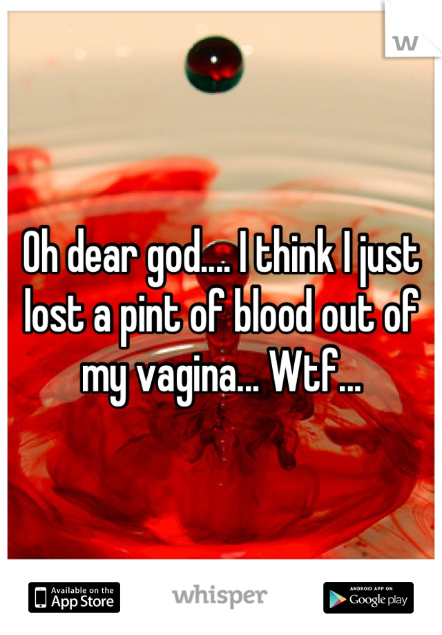 Oh dear god.... I think I just lost a pint of blood out of my vagina... Wtf...