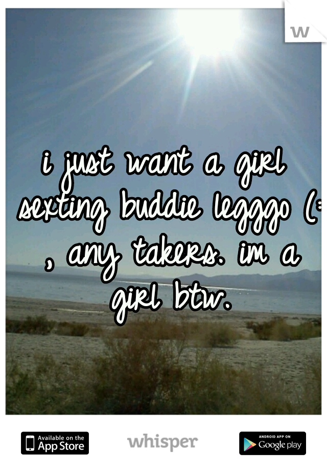 i just want a girl sexting buddie legggo (: , any takers. im a girl btw.
