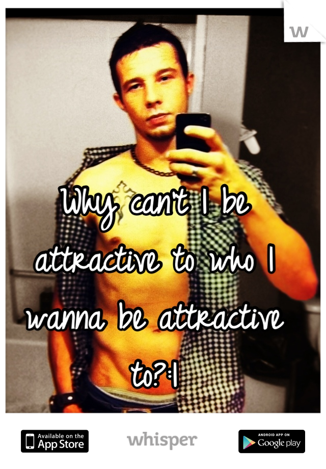 Why can't I be attractive to who I wanna be attractive to?:|