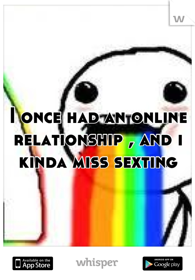 I once had an online relationship , and i kinda miss sexting