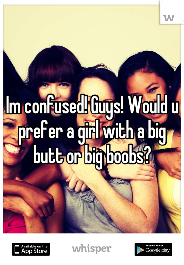 Im confused! Guys! Would u prefer a girl with a big butt or big boobs?
