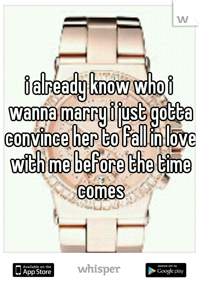 i already know who i wanna marry i just gotta convince her to fall in love with me before the time comes