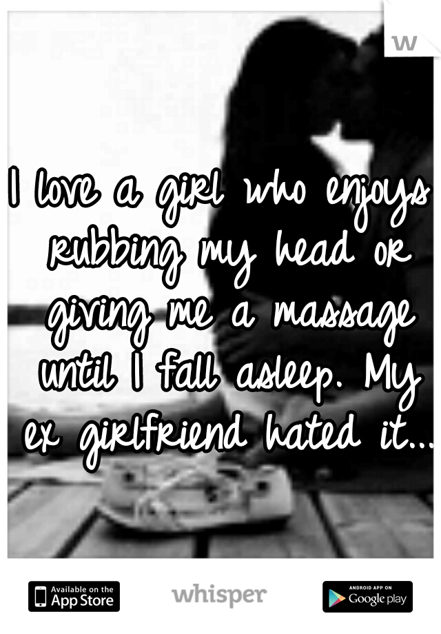 I love a girl who enjoys rubbing my head or giving me a massage until I fall asleep. My ex girlfriend hated it...