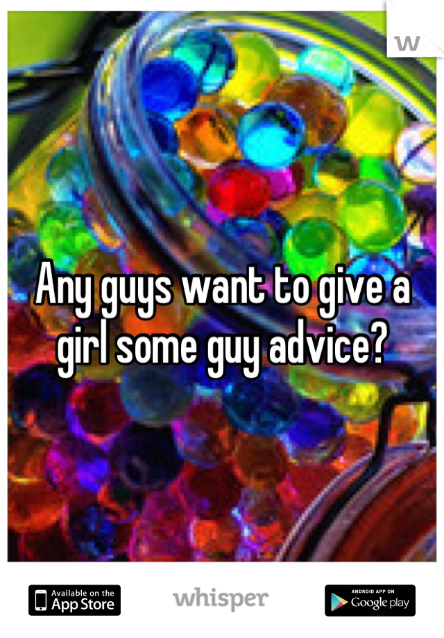 Any guys want to give a girl some guy advice?