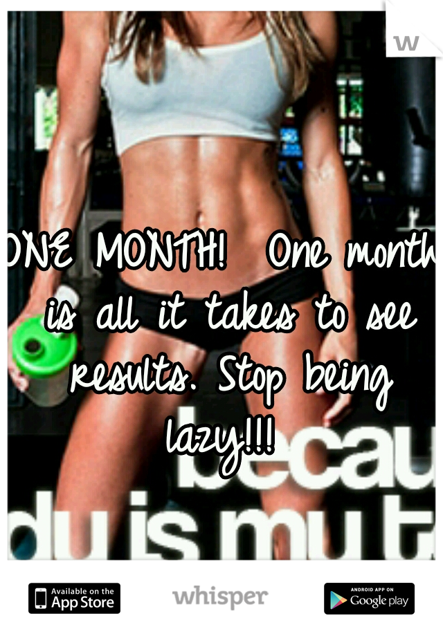 ONE MONTH!  One month is all it takes to see results. Stop being lazy!!! 