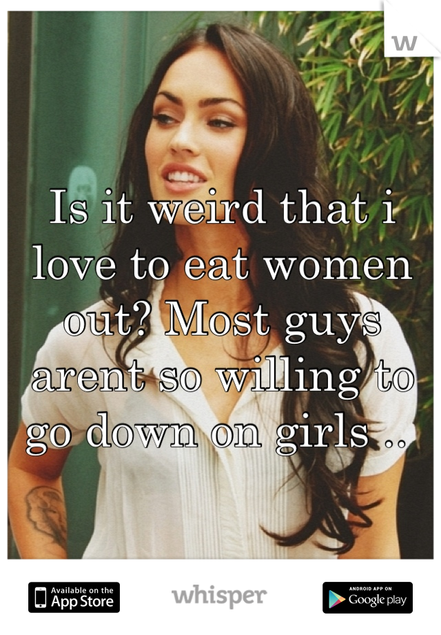 Is it weird that i love to eat women out? Most guys arent so willing to go down on girls .. 
