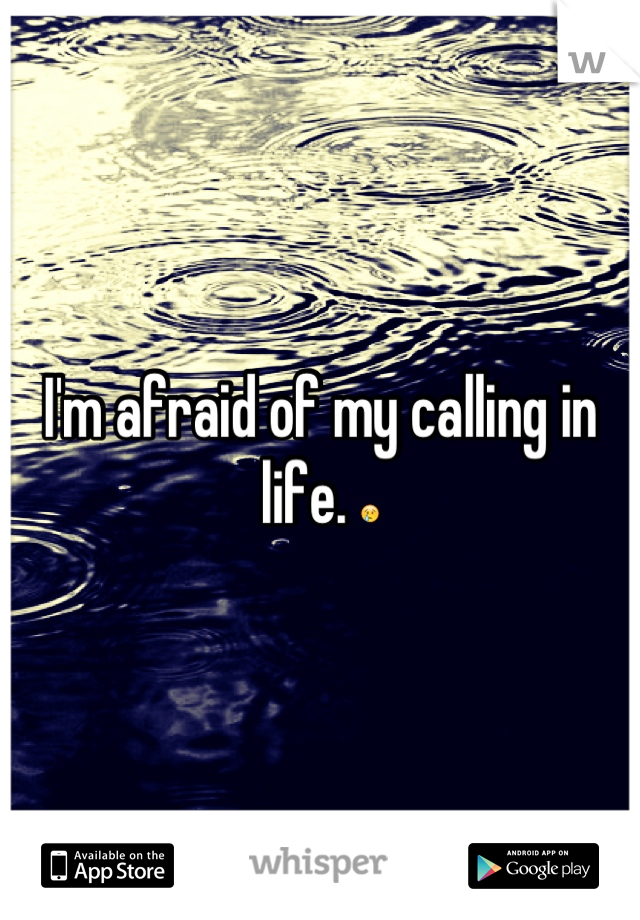 I'm afraid of my calling in life. 😢