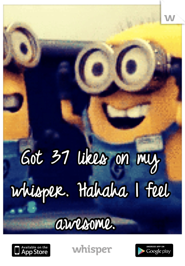 Got 37 likes on my whisper. Hahaha I feel awesome. 