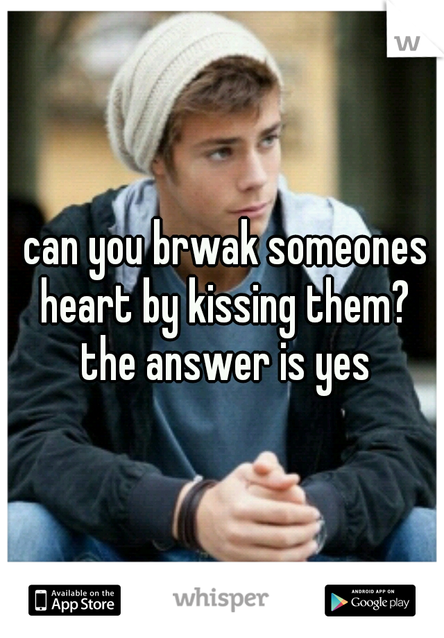  can you brwak someones heart by kissing them? the answer is yes