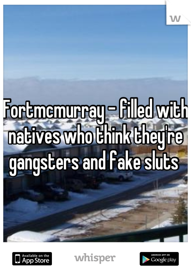 Fortmcmurray - filled with natives who think they're gangsters and fake sluts 