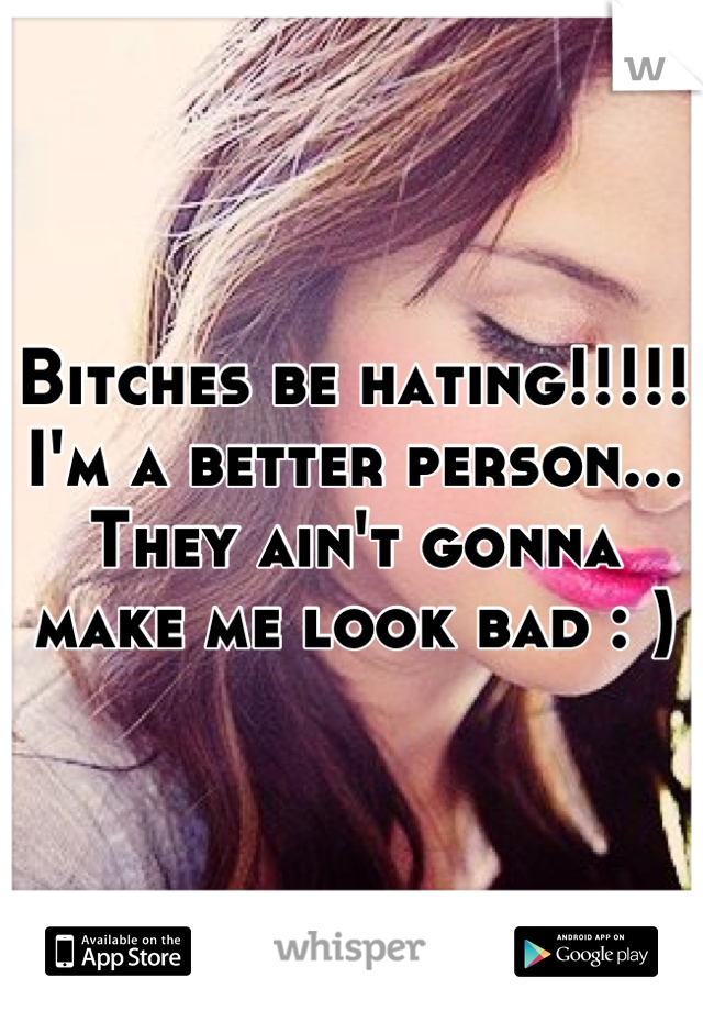 Bitches be hating!!!!! I'm a better person... They ain't gonna make me look bad : )