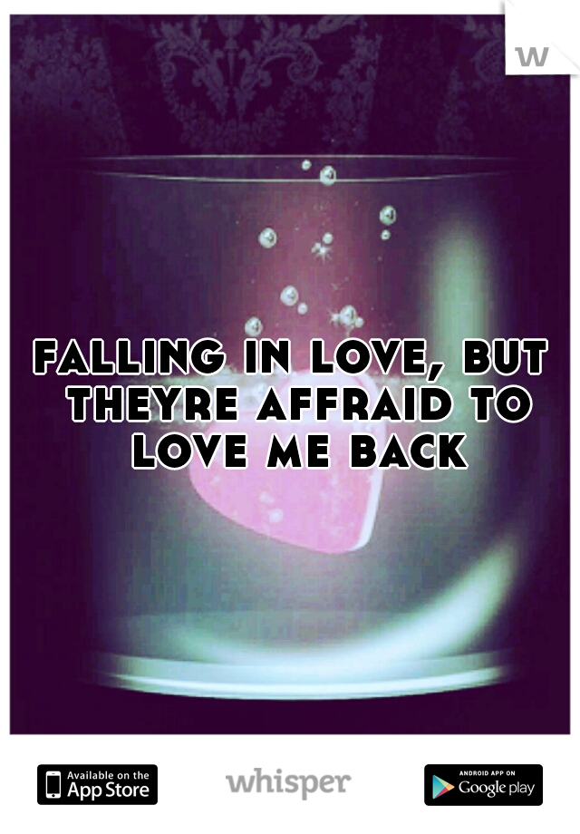 falling in love, but theyre affraid to love me back