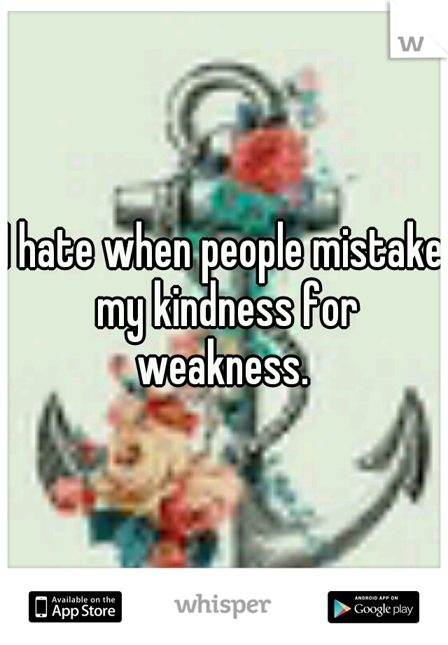 I hate when people mistake my kindness for weakness. 