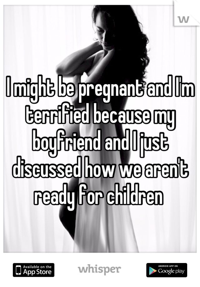 I might be pregnant and I'm terrified because my boyfriend and I just discussed how we aren't ready for children 